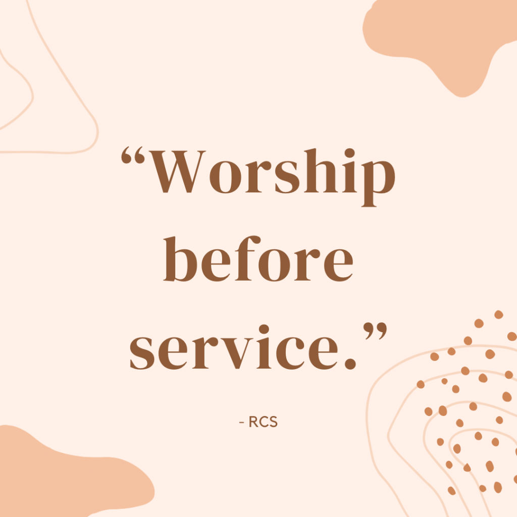 “Worship before service.” -RCS